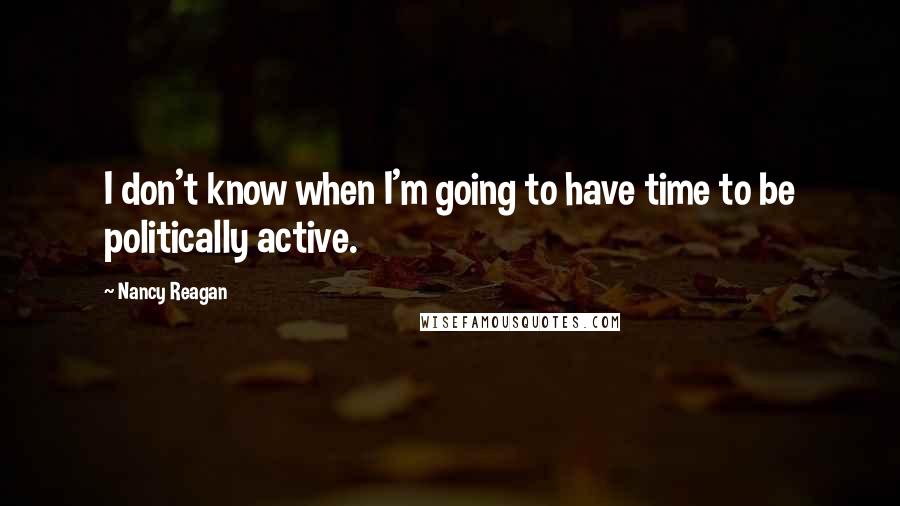 Nancy Reagan Quotes: I don't know when I'm going to have time to be politically active.