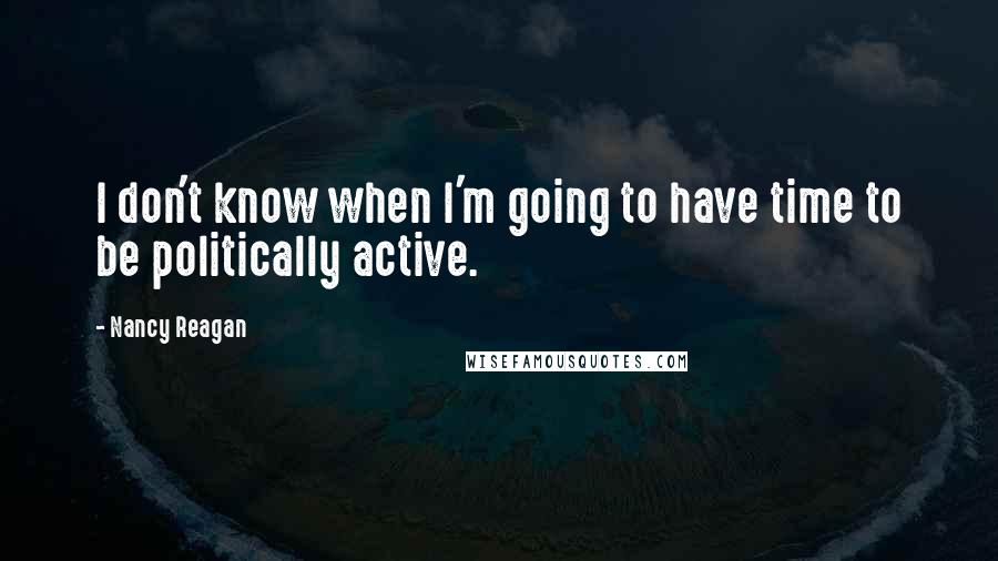 Nancy Reagan Quotes: I don't know when I'm going to have time to be politically active.