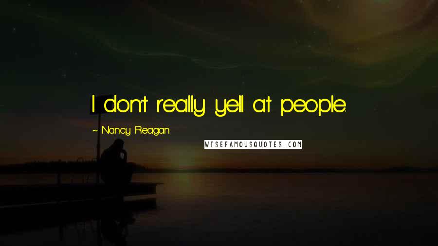 Nancy Reagan Quotes: I don't really yell at people.