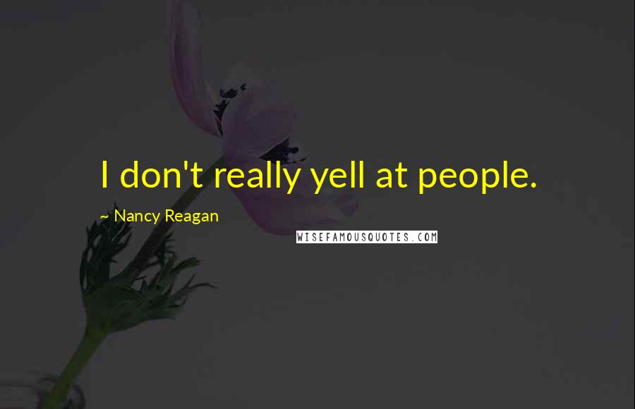 Nancy Reagan Quotes: I don't really yell at people.