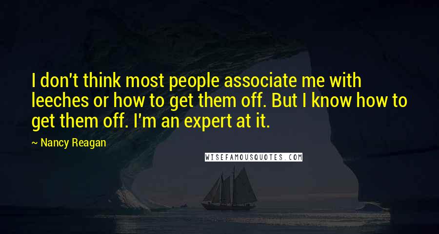 Nancy Reagan Quotes: I don't think most people associate me with leeches or how to get them off. But I know how to get them off. I'm an expert at it.