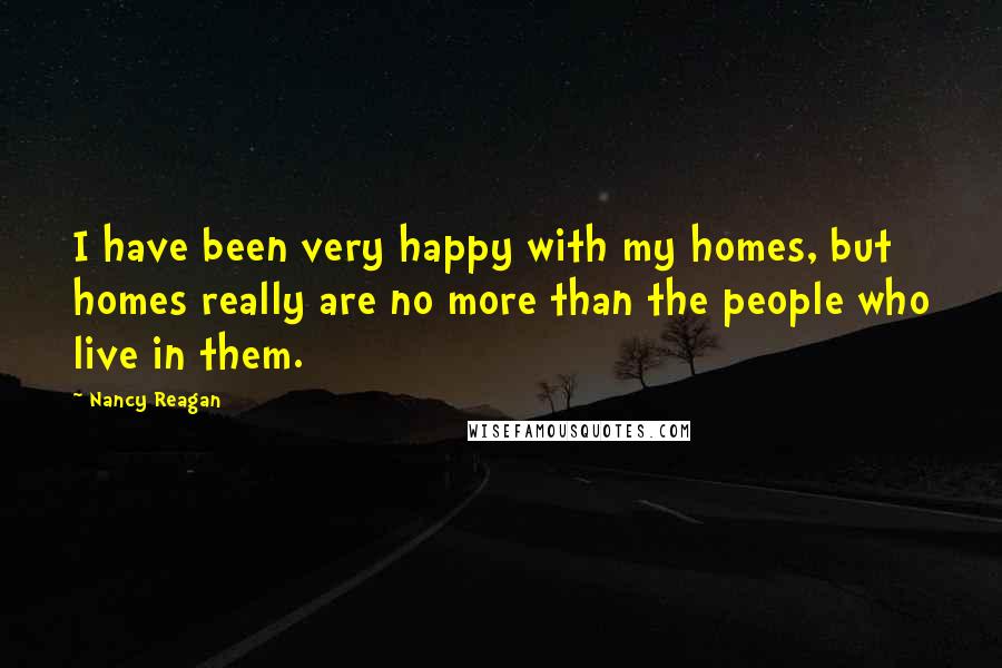Nancy Reagan Quotes: I have been very happy with my homes, but homes really are no more than the people who live in them.