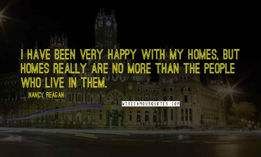 Nancy Reagan Quotes: I have been very happy with my homes, but homes really are no more than the people who live in them.