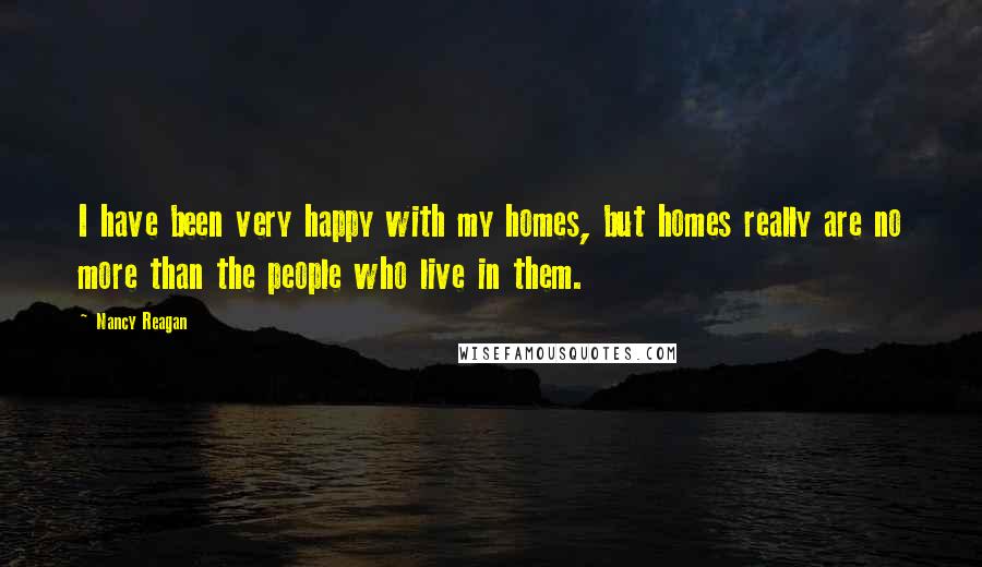 Nancy Reagan Quotes: I have been very happy with my homes, but homes really are no more than the people who live in them.