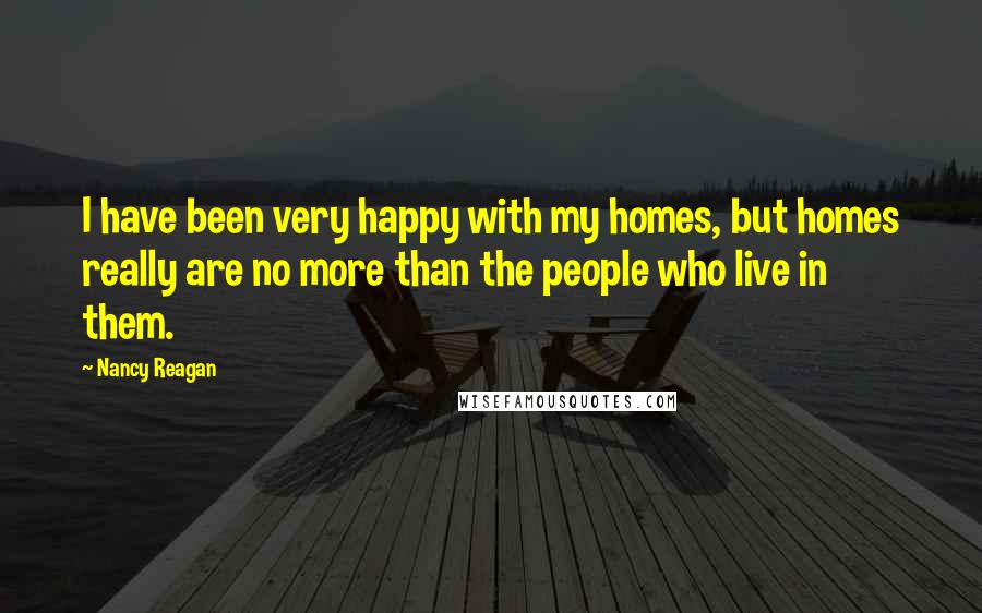 Nancy Reagan Quotes: I have been very happy with my homes, but homes really are no more than the people who live in them.