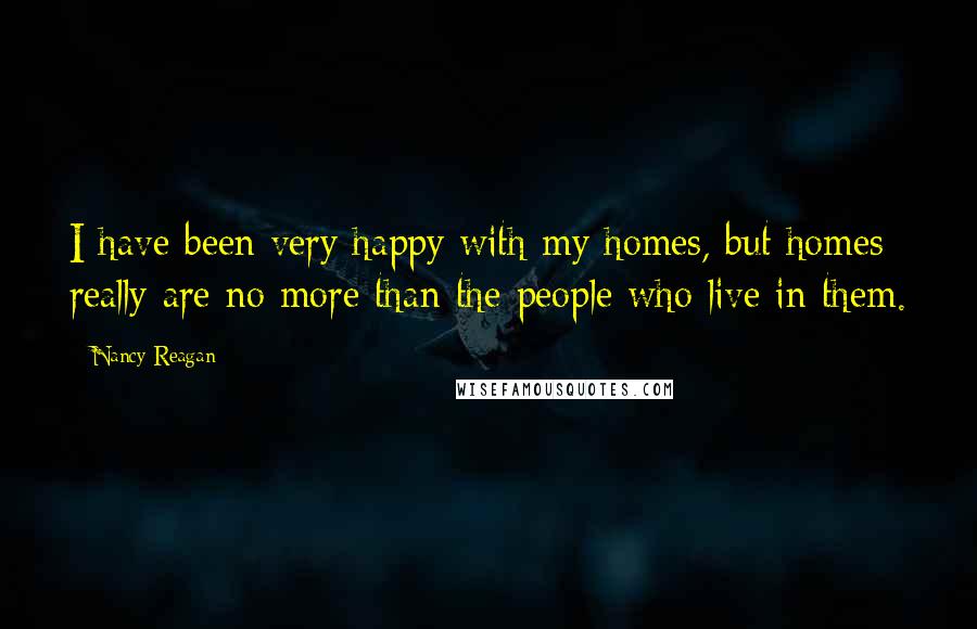 Nancy Reagan Quotes: I have been very happy with my homes, but homes really are no more than the people who live in them.