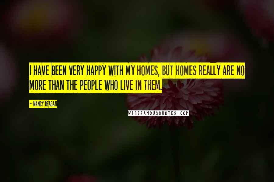 Nancy Reagan Quotes: I have been very happy with my homes, but homes really are no more than the people who live in them.