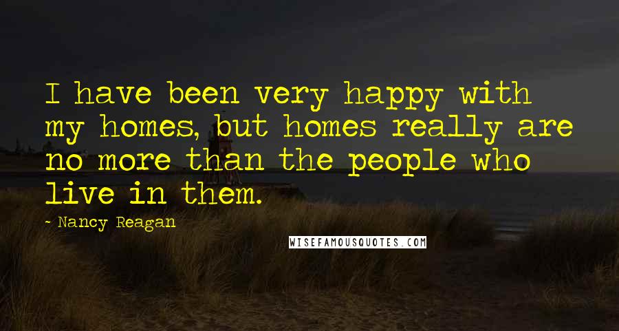 Nancy Reagan Quotes: I have been very happy with my homes, but homes really are no more than the people who live in them.