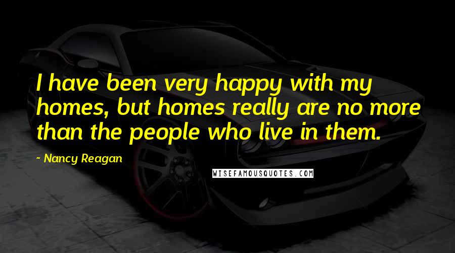 Nancy Reagan Quotes: I have been very happy with my homes, but homes really are no more than the people who live in them.