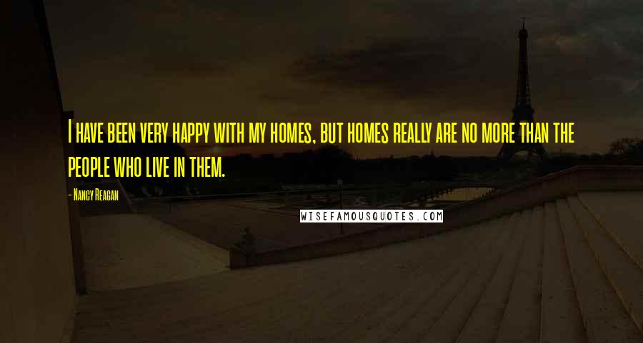 Nancy Reagan Quotes: I have been very happy with my homes, but homes really are no more than the people who live in them.