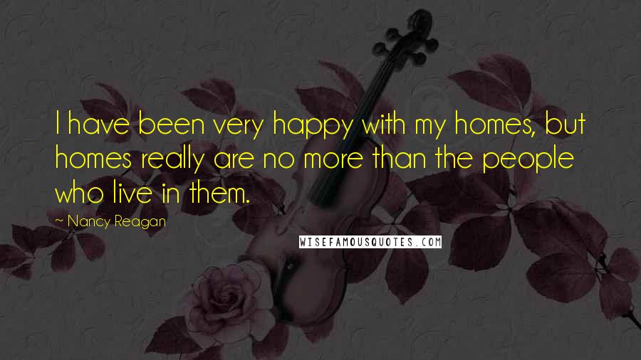 Nancy Reagan Quotes: I have been very happy with my homes, but homes really are no more than the people who live in them.