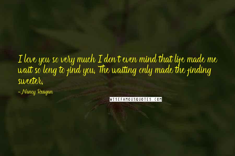 Nancy Reagan Quotes: I love you so very much I don't even mind that life made me wait so long to find you. The waiting only made the finding sweeter.