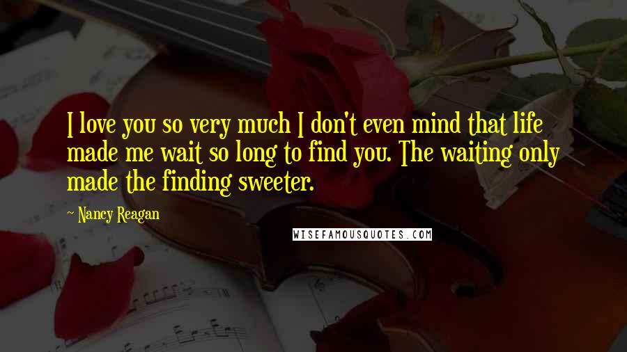 Nancy Reagan Quotes: I love you so very much I don't even mind that life made me wait so long to find you. The waiting only made the finding sweeter.