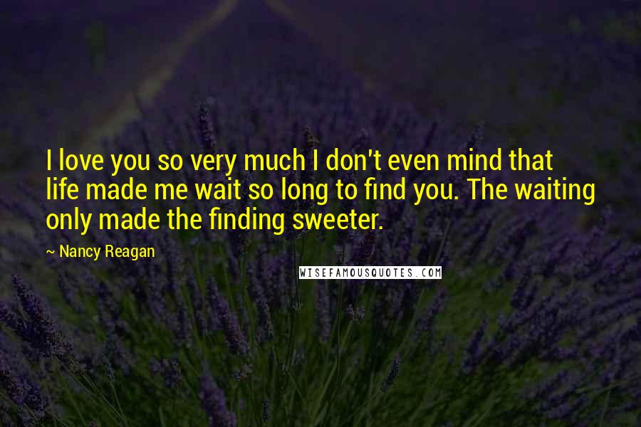 Nancy Reagan Quotes: I love you so very much I don't even mind that life made me wait so long to find you. The waiting only made the finding sweeter.