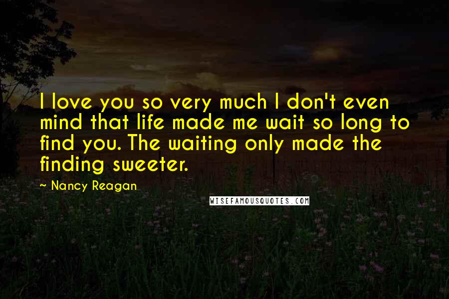 Nancy Reagan Quotes: I love you so very much I don't even mind that life made me wait so long to find you. The waiting only made the finding sweeter.