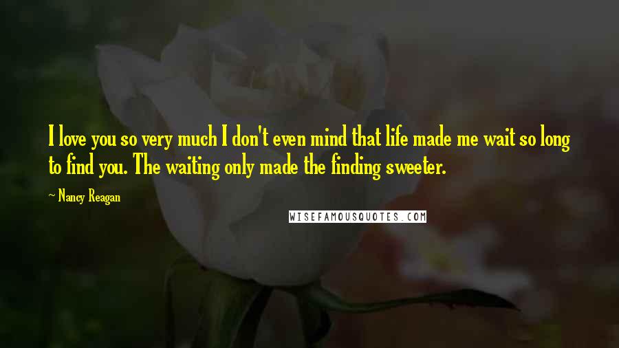 Nancy Reagan Quotes: I love you so very much I don't even mind that life made me wait so long to find you. The waiting only made the finding sweeter.