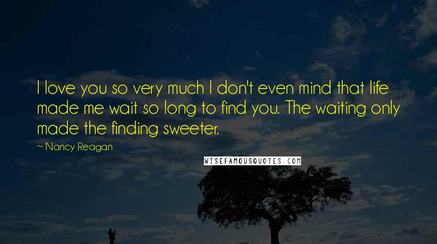 Nancy Reagan Quotes: I love you so very much I don't even mind that life made me wait so long to find you. The waiting only made the finding sweeter.