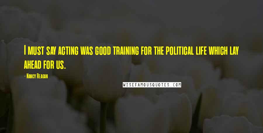 Nancy Reagan Quotes: I must say acting was good training for the political life which lay ahead for us.