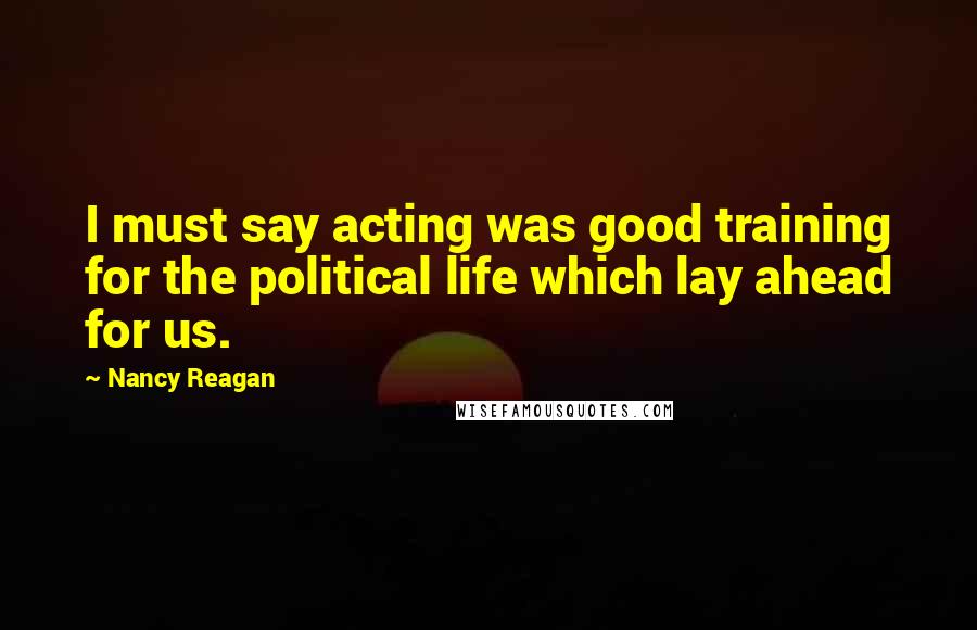 Nancy Reagan Quotes: I must say acting was good training for the political life which lay ahead for us.