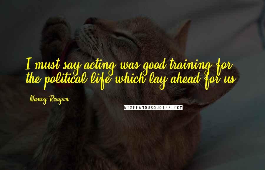 Nancy Reagan Quotes: I must say acting was good training for the political life which lay ahead for us.