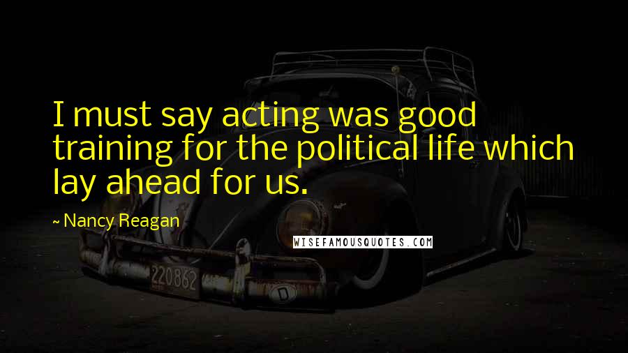 Nancy Reagan Quotes: I must say acting was good training for the political life which lay ahead for us.