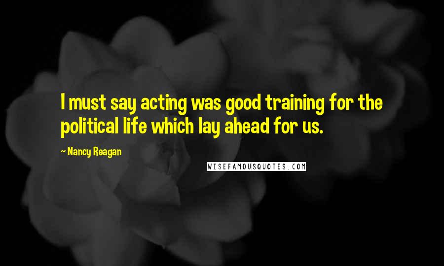 Nancy Reagan Quotes: I must say acting was good training for the political life which lay ahead for us.