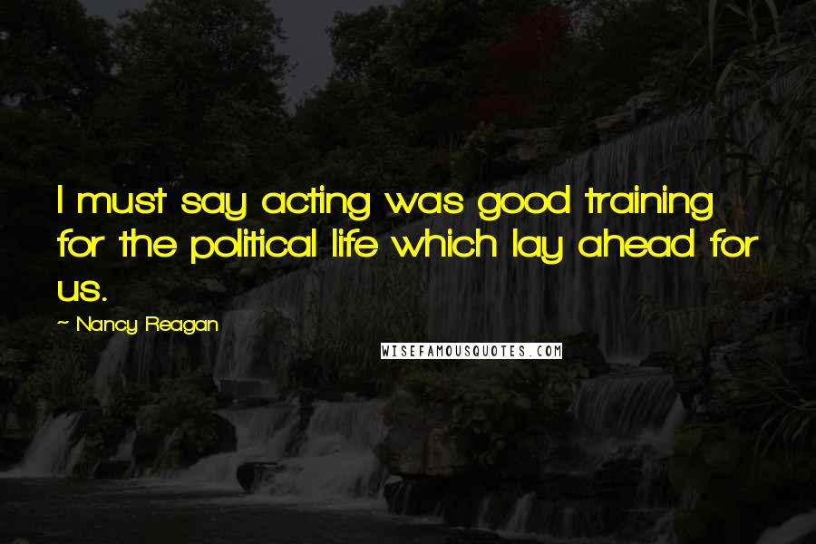 Nancy Reagan Quotes: I must say acting was good training for the political life which lay ahead for us.