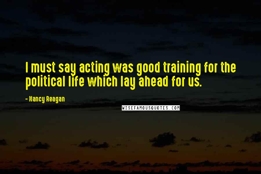 Nancy Reagan Quotes: I must say acting was good training for the political life which lay ahead for us.