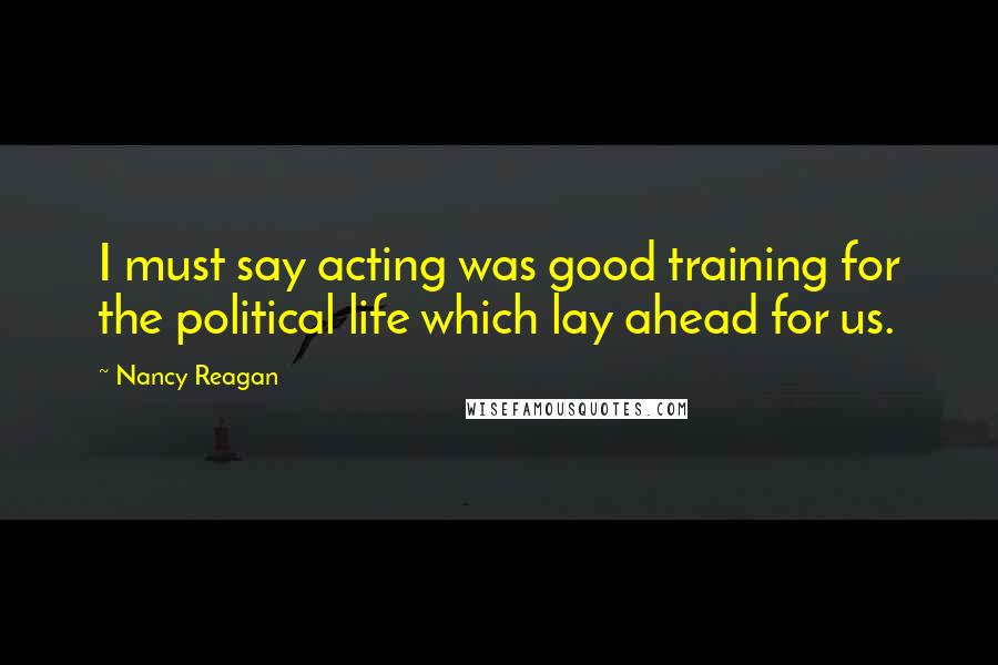 Nancy Reagan Quotes: I must say acting was good training for the political life which lay ahead for us.