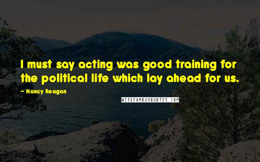 Nancy Reagan Quotes: I must say acting was good training for the political life which lay ahead for us.