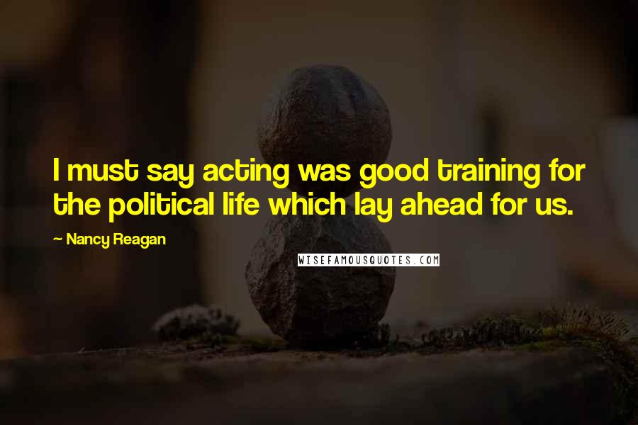 Nancy Reagan Quotes: I must say acting was good training for the political life which lay ahead for us.