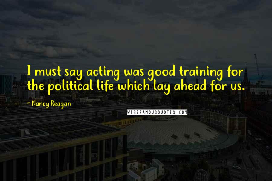 Nancy Reagan Quotes: I must say acting was good training for the political life which lay ahead for us.