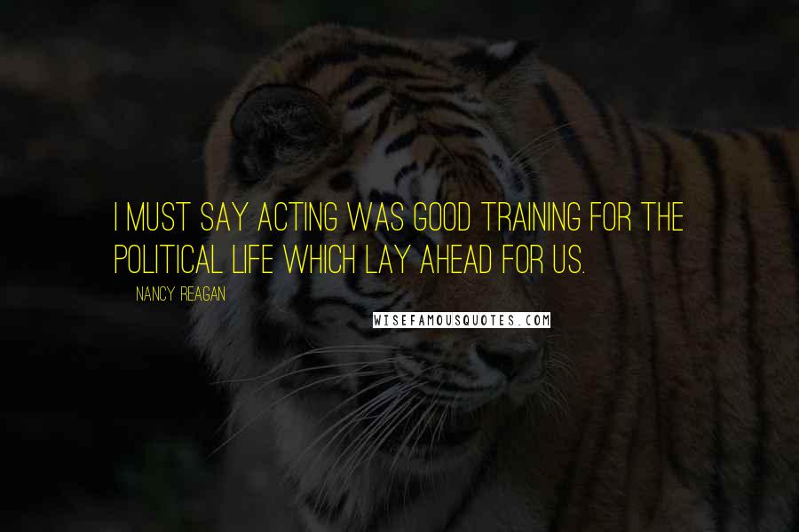 Nancy Reagan Quotes: I must say acting was good training for the political life which lay ahead for us.