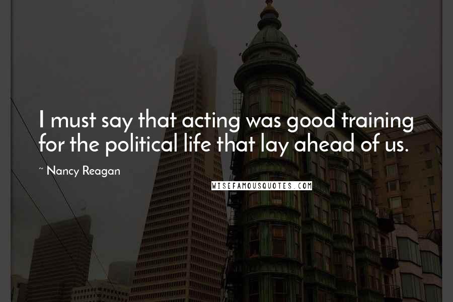 Nancy Reagan Quotes: I must say that acting was good training for the political life that lay ahead of us.