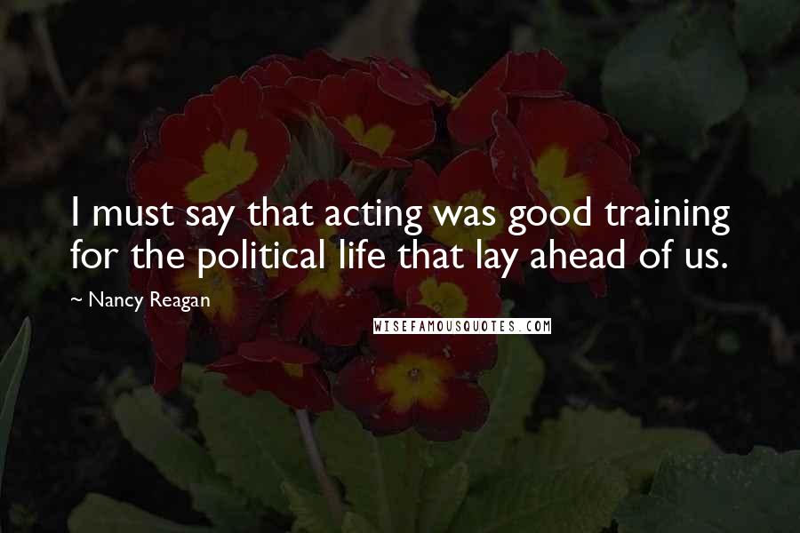 Nancy Reagan Quotes: I must say that acting was good training for the political life that lay ahead of us.