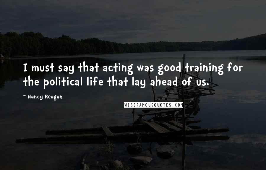 Nancy Reagan Quotes: I must say that acting was good training for the political life that lay ahead of us.