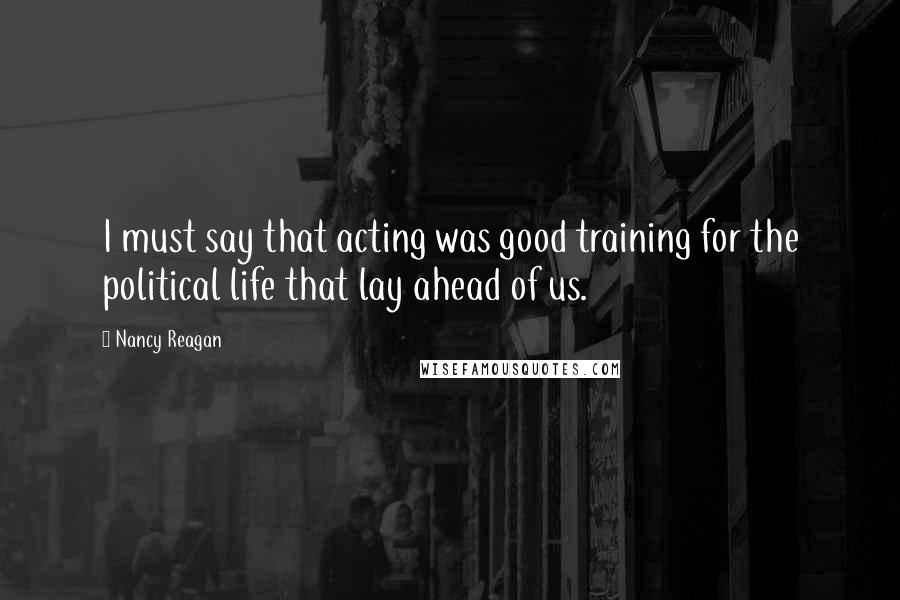 Nancy Reagan Quotes: I must say that acting was good training for the political life that lay ahead of us.