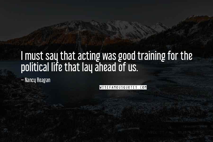 Nancy Reagan Quotes: I must say that acting was good training for the political life that lay ahead of us.