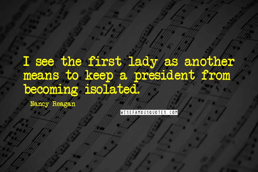 Nancy Reagan Quotes: I see the first lady as another means to keep a president from becoming isolated.