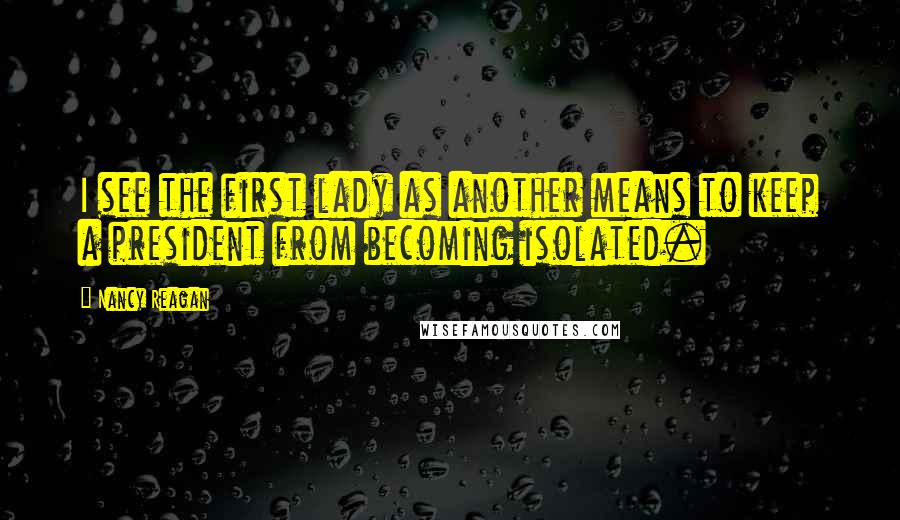 Nancy Reagan Quotes: I see the first lady as another means to keep a president from becoming isolated.