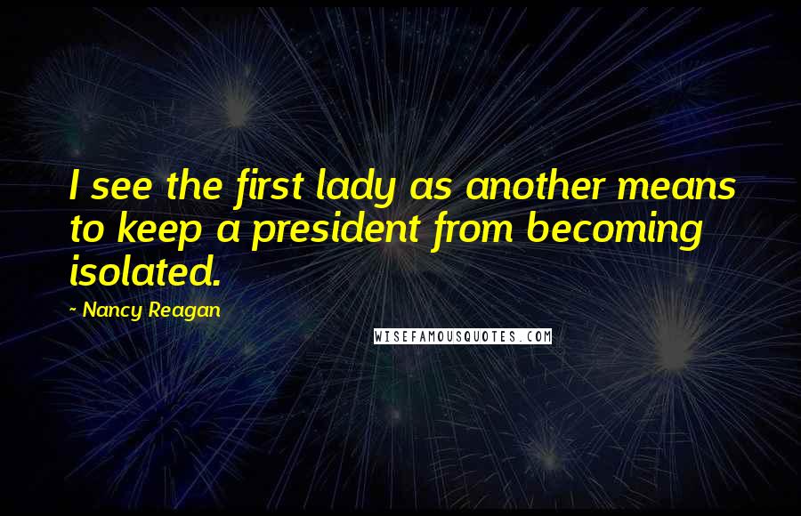 Nancy Reagan Quotes: I see the first lady as another means to keep a president from becoming isolated.