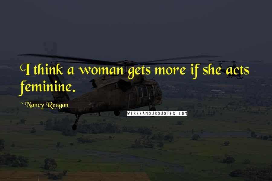 Nancy Reagan Quotes: I think a woman gets more if she acts feminine.