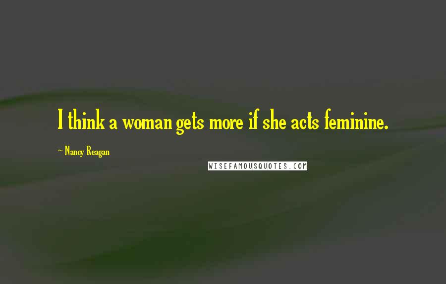 Nancy Reagan Quotes: I think a woman gets more if she acts feminine.