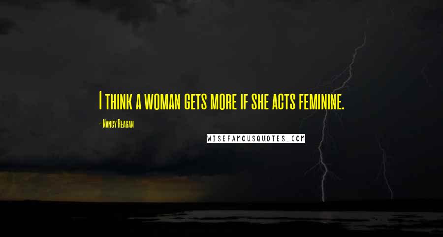 Nancy Reagan Quotes: I think a woman gets more if she acts feminine.