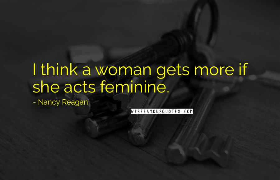 Nancy Reagan Quotes: I think a woman gets more if she acts feminine.