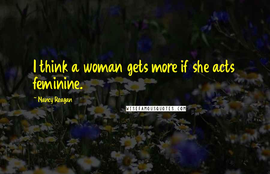 Nancy Reagan Quotes: I think a woman gets more if she acts feminine.