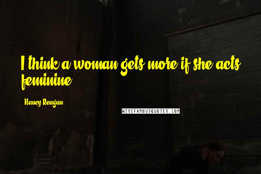 Nancy Reagan Quotes: I think a woman gets more if she acts feminine.