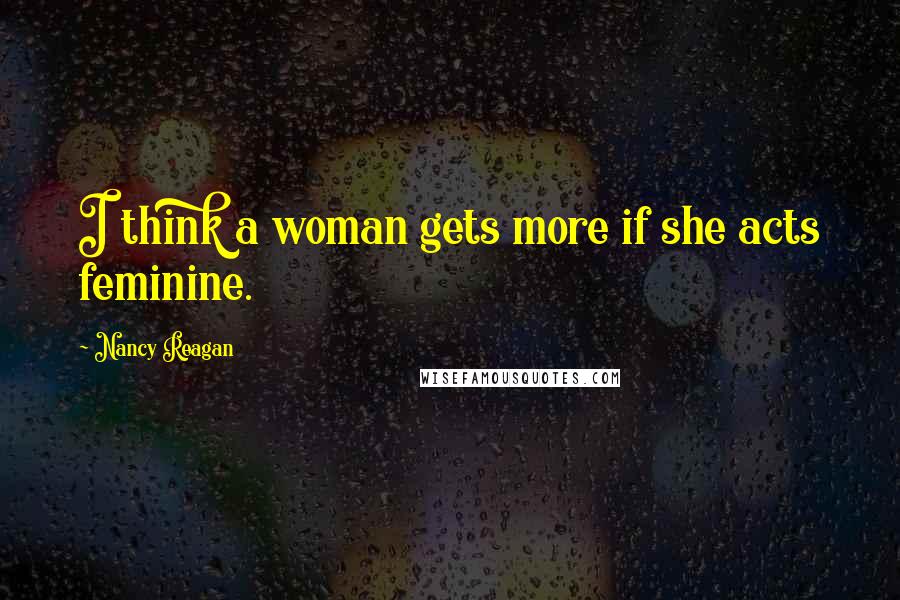 Nancy Reagan Quotes: I think a woman gets more if she acts feminine.