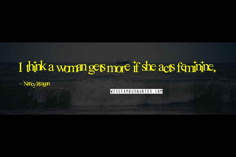 Nancy Reagan Quotes: I think a woman gets more if she acts feminine.