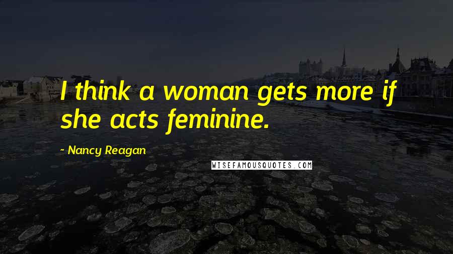 Nancy Reagan Quotes: I think a woman gets more if she acts feminine.